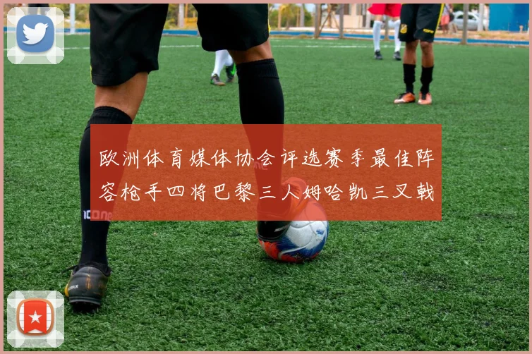 欧洲体育媒体协会评选赛季最佳阵容枪手四将巴黎三人姆哈凯三叉戟引关注