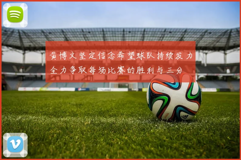 黄博文坚定信念希望球队持续发力全力争取每场比赛的胜利与三分
