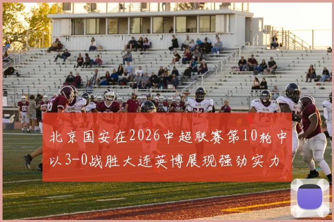 北京国安在2026中超联赛第10轮中以3-0战胜大连英博展现强劲实力