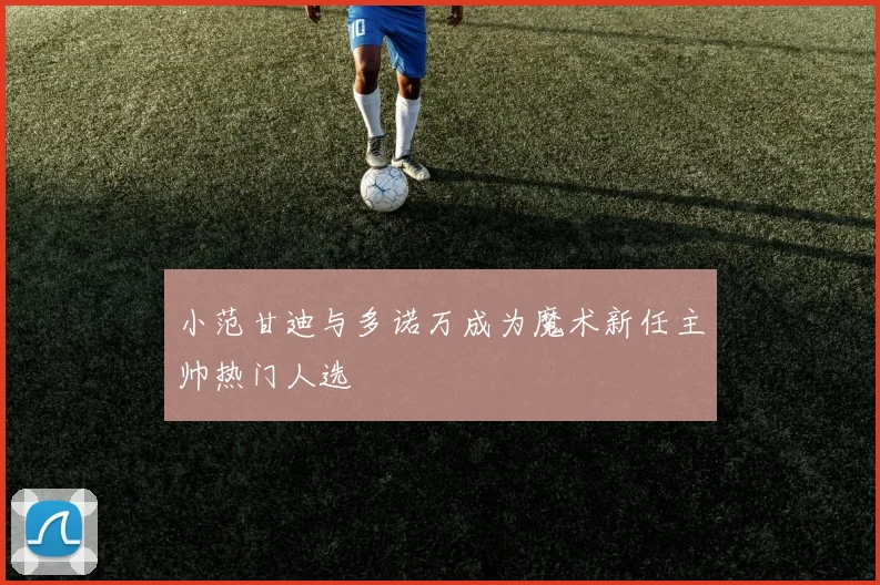小范甘迪与多诺万成为魔术新任主帅热门人选