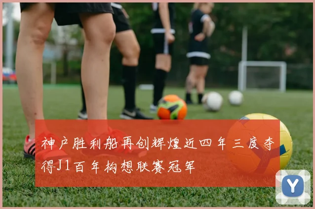 神户胜利船再创辉煌近四年三度夺得J1百年构想联赛冠军