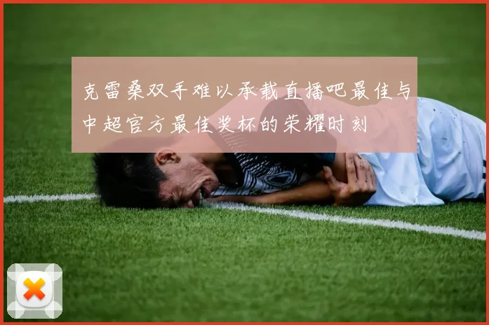克雷桑双手难以承载直播吧最佳与中超官方最佳奖杯的荣耀时刻