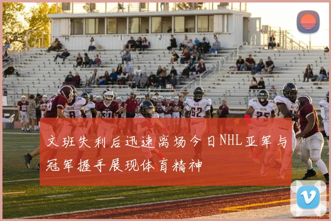文班失利后迅速离场今日NHL亚军与冠军握手展现体育精神