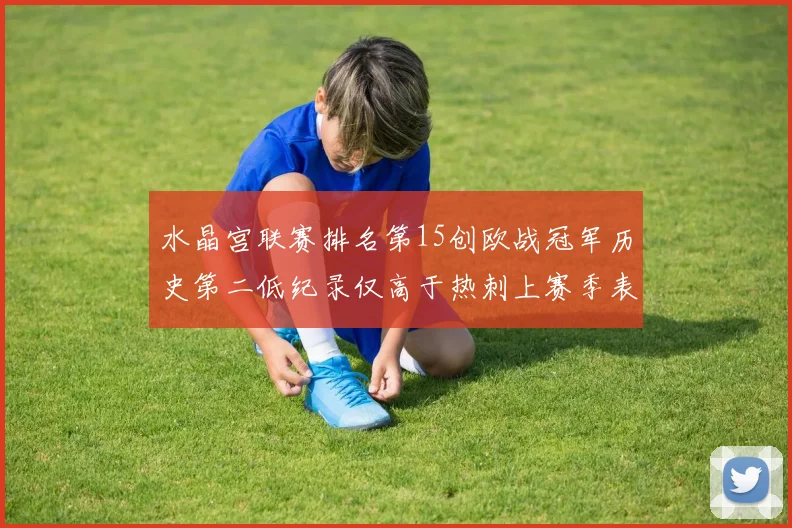 水晶宫联赛排名第15创欧战冠军历史第二低纪录仅高于热刺上赛季表现