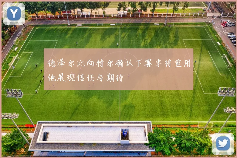 德泽尔比向特尔确认下赛季将重用他展现信任与期待