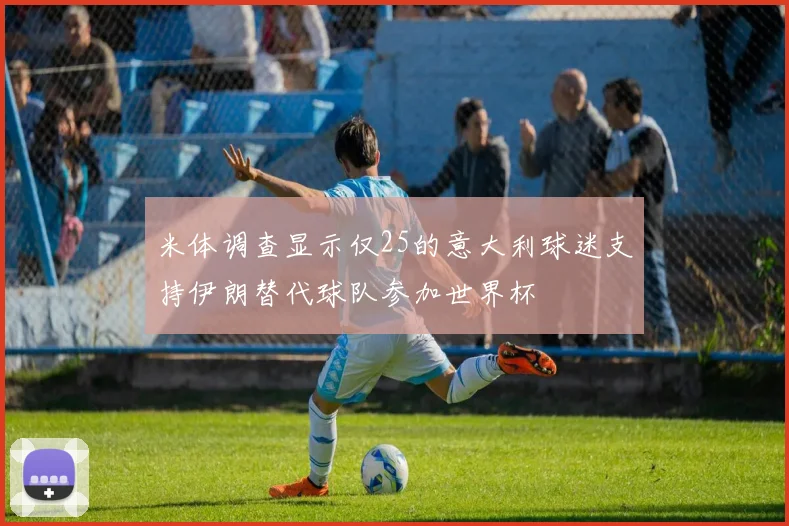米体调查显示仅25的意大利球迷支持伊朗替代球队参加世界杯