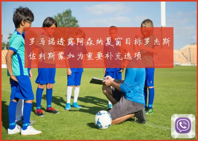 罗马诺透露阿森纳夏窗目标罗杰斯佐利斯蒙加为重要补充选项