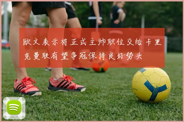 欧文表示将正式主帅职位交给卡里克曼联有望争冠保持良好势头