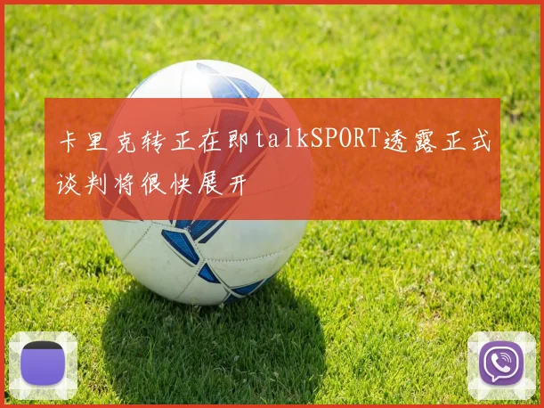 卡里克转正在即talkSPORT透露正式谈判将很快展开