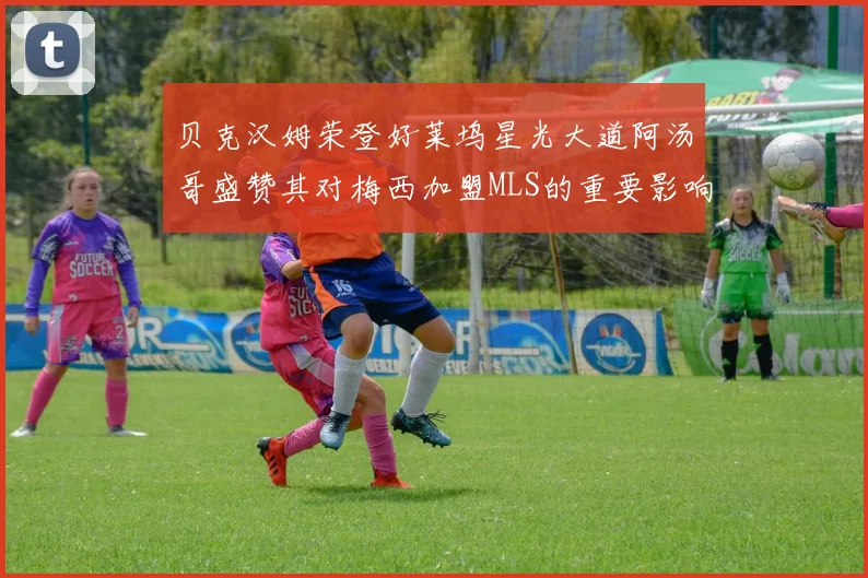 贝克汉姆荣登好莱坞星光大道阿汤哥盛赞其对梅西加盟MLS的重要影响