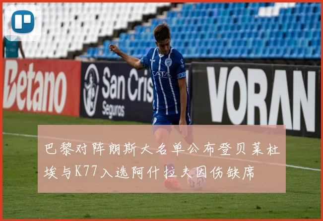 巴黎对阵朗斯大名单公布登贝莱杜埃与K77入选阿什拉夫因伤缺席